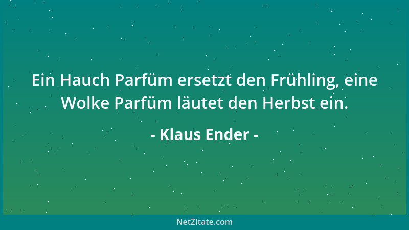 Klaus Ender - Ein Hauch Parfüm ersetzt den Frühling, eine Wolke Parfüm läutet den Herbst ein....