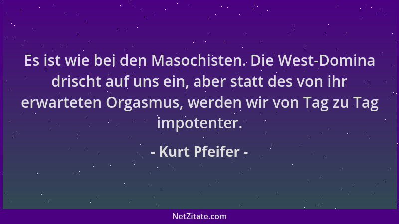 Kurt Pfeifer - Es ist wie bei den Masochisten. Die West-Domina drischt auf uns ein, aber statt des von ihr erwarteten Orgas...