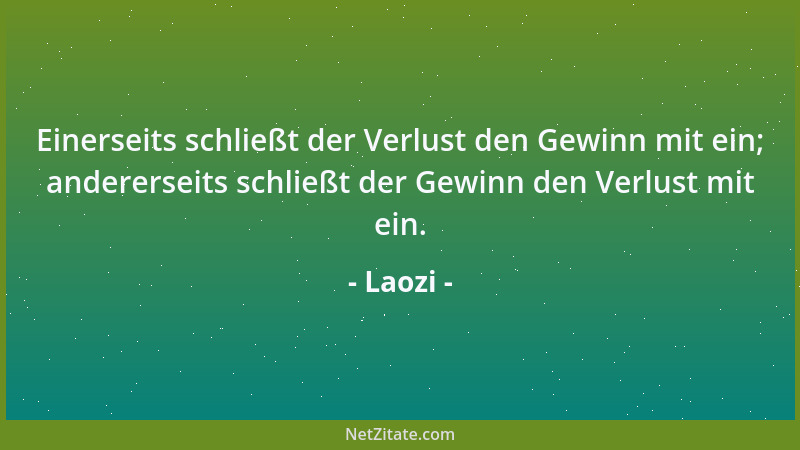Laozi - Einerseits schließt der Verlust den Gewinn mit ein; andererseits schließt der Gewinn den Verlust mit ein....