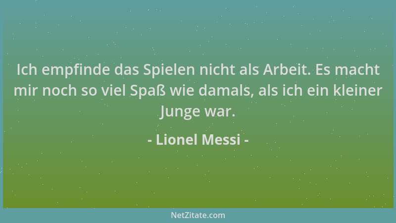 Lionel Messi - Ich empfinde das Spielen nicht als Arbeit. Es macht mir noch so viel Spaß wie damals, als ich ein kleiner Ju...