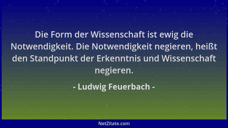 Ludwig Feuerbach - Die Form der Wissenschaft ist ewig die Notwendigkeit. Die Notwendigkeit negieren, heißt den Standpunkt d...