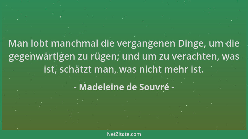 Madeleine de Souvré - Man lobt manchmal die vergangenen Dinge, um die gegenwärtigen zu rügen; und um zu verachten, was ist,...