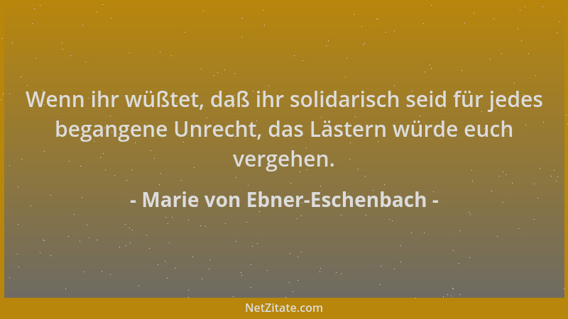 Marie von Ebner-Eschenbach - Wenn ihr wüßtet, daß ihr solidarisch seid für jedes begangene Unrecht, das Lästern würde euch...