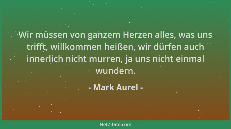 Mark Aurel - Wir müssen von ganzem Herzen alles, was uns trifft, willkommen heißen, wir dürfen auch innerlich nicht murren,...