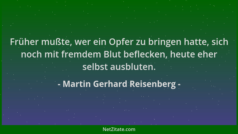 Martin Gerhard Reisenberg - Früher mußte, wer ein Opfer zu bringen hatte, sich noch mit fremdem Blut beflecken, heute eher...