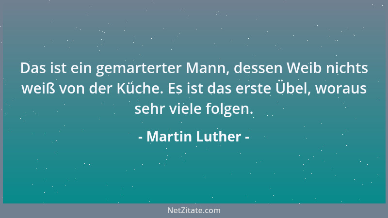 Martin Luther - Das ist ein gemarterter Mann, dessen Weib nichts weiß von der Küche. Es ist das erste Übel, woraus sehr vie...