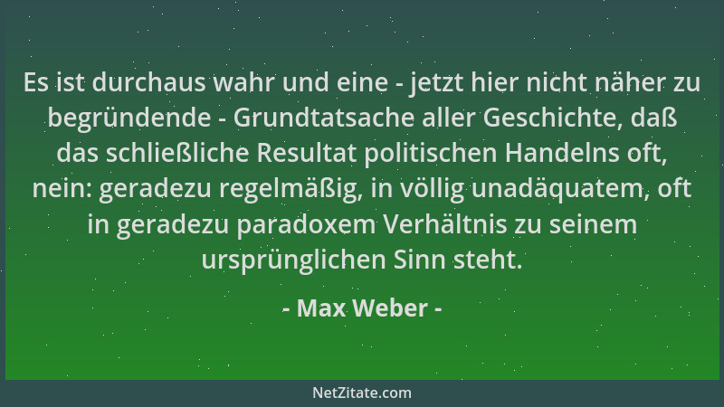 Max Weber - Es ist durchaus wahr und eine - jetzt hier nicht näher zu begründende - Grundtatsache aller Geschichte, daß das...