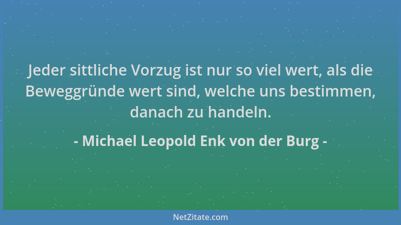 Michael Leopold Enk von der Burg - Jeder sittliche Vorzug ist nur so viel wert, als die Beweggründe wert sind, welche uns b...