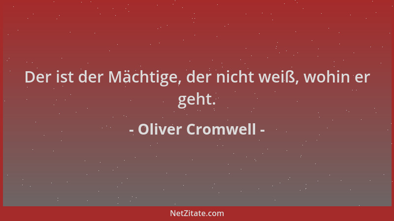 Oliver Cromwell - Der ist der Mächtige, der nicht weiß, wohin er geht....
