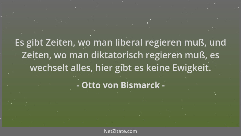 Otto von Bismarck - Es gibt Zeiten, wo man liberal regieren muß, und Zeiten, wo man diktatorisch regieren muß, es wechselt...