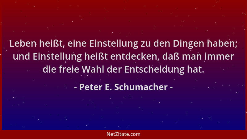 Peter E. Schumacher - Leben heißt, eine Einstellung zu den Dingen haben; und Einstellung heißt entdecken, daß man immer die...