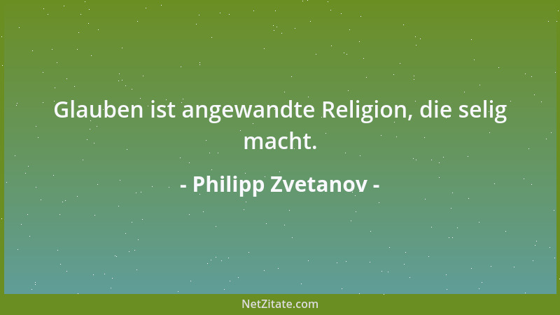 Philipp Zvetanov - Glauben ist angewandte Religion, die selig macht....