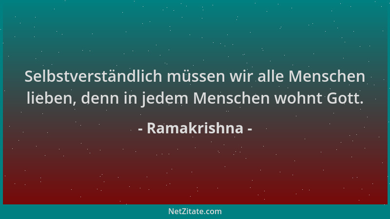 Ramakrishna - Selbstverständlich müssen wir alle Menschen lieben, denn in jedem Menschen wohnt Gott....