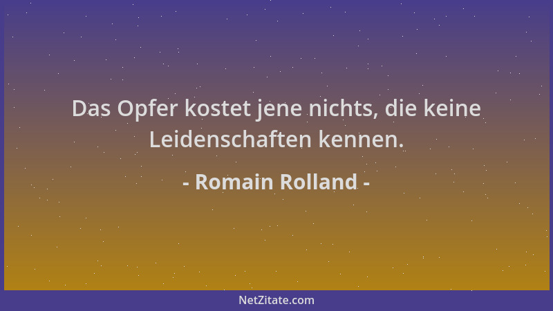 Romain Rolland - Das Opfer kostet jene nichts, die keine Leidenschaften kennen....