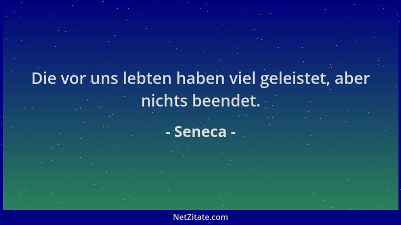 Seneca - Die vor uns lebten haben viel geleistet, aber nichts beendet....