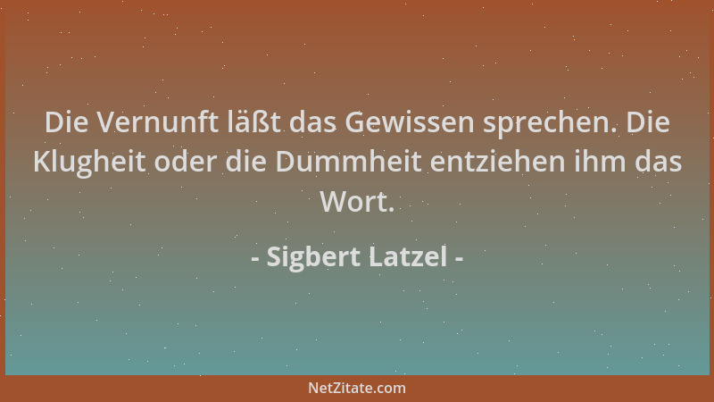 Sigbert Latzel - Die Vernunft läßt das Gewissen sprechen. Die Klugheit oder die Dummheit entziehen ihm das Wort....
