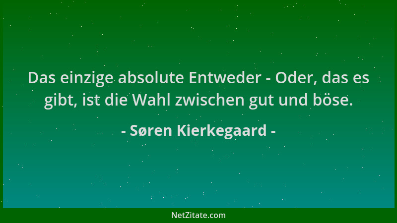 Søren Kierkegaard - Das einzige absolute Entweder - Oder, das es gibt, ist die Wahl zwischen gut und böse....