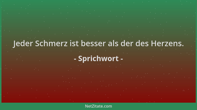 Sprichwort - Jeder Schmerz ist besser als der des Herzens....