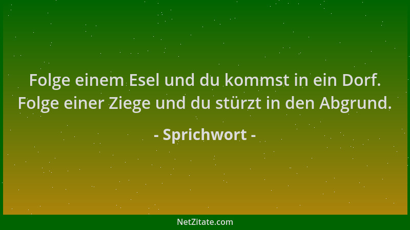 Sprichwort - Folge einem Esel und du kommst in ein Dorf. Folge einer Ziege und du stürzt in den Abgrund....