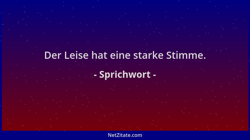 Sprichwort - Der Leise hat eine starke Stimme....