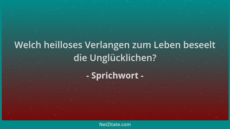 Sprichwort - Welch heilloses Verlangen zum Leben beseelt die Unglücklichen?...