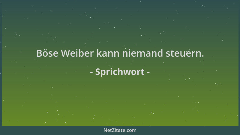 Sprichwort - Böse Weiber kann niemand steuern....