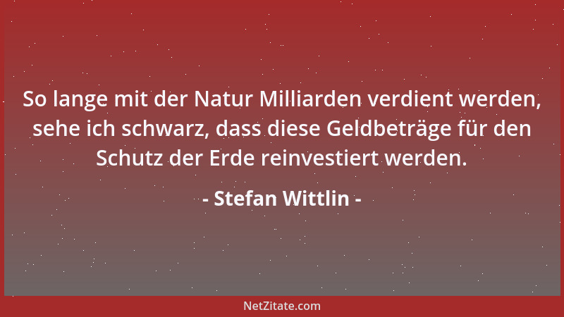 Stefan Wittlin - So lange mit der Natur Milliarden verdient werden, sehe ich schwarz, dass diese Geldbeträge für den Schutz...