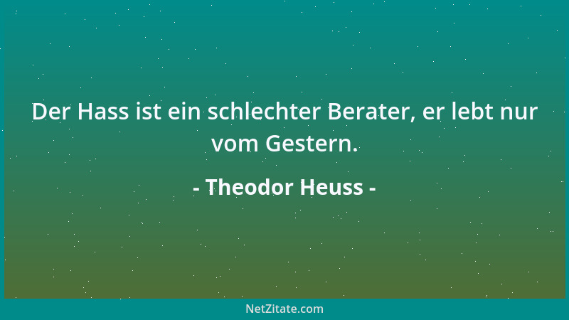 Theodor Heuss - Der Hass ist ein schlechter Berater, er lebt nur vom Gestern....