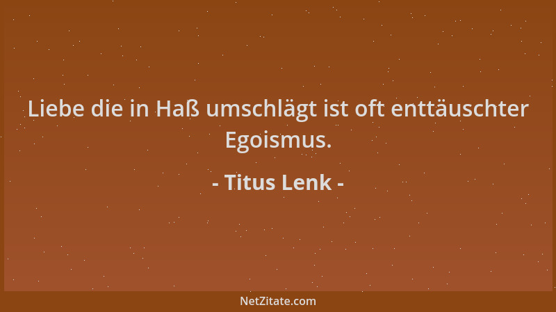 Titus Lenk - Liebe die in Haß umschlägt ist oft enttäuschter Egoismus....