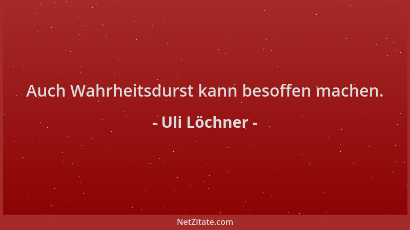 Uli Löchner - Auch Wahrheitsdurst kann besoffen machen....