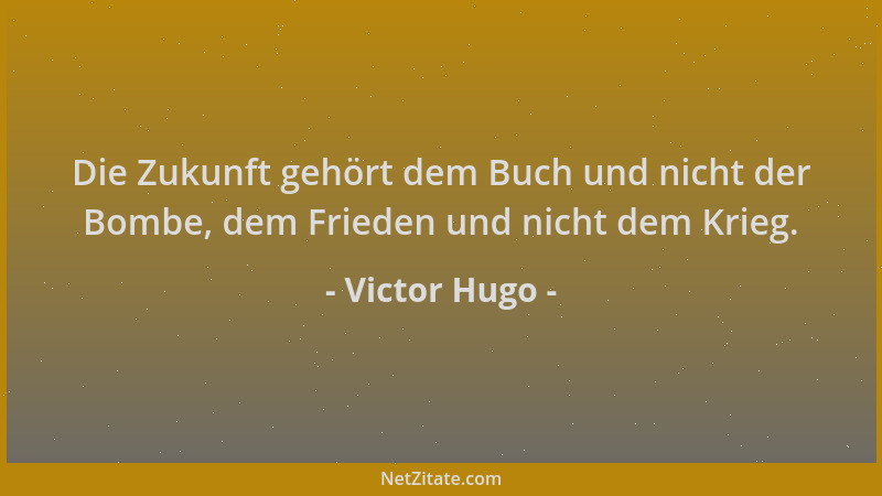 Victor Hugo - Die Zukunft gehört dem Buch und nicht der Bombe, dem Frieden und nicht dem Krieg....