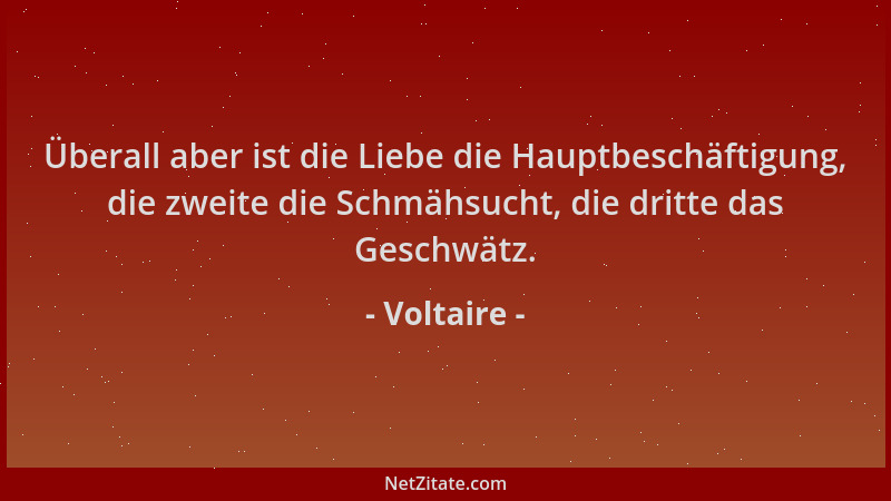 Voltaire - Überall aber ist die Liebe die Hauptbeschäftigung, die zweite die Schmähsucht, die dritte das Geschwätz....
