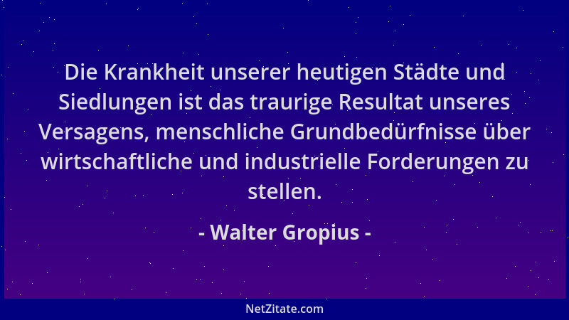 Walter Gropius - Die Krankheit unserer heutigen Städte und Siedlungen ist das traurige Resultat unseres Versagens, menschli...