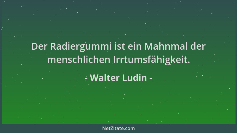Walter Ludin - Der Radiergummi ist ein Mahnmal der menschlichen Irrtumsfähigkeit....