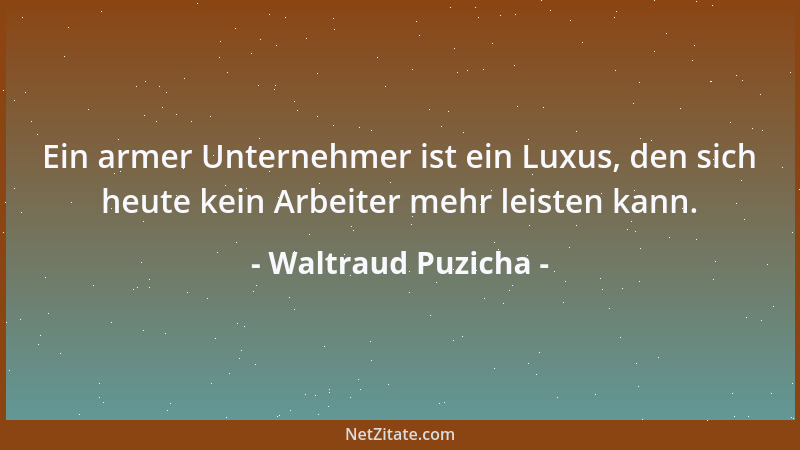 Waltraud Puzicha - Ein armer Unternehmer ist ein Luxus, den sich heute kein Arbeiter mehr leisten kann....