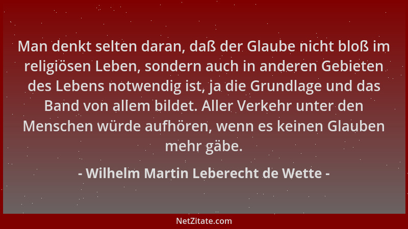 Wilhelm Martin Leberecht de Wette - Man denkt selten daran, daß der Glaube nicht bloß im religiösen Leben, sondern auch in...
