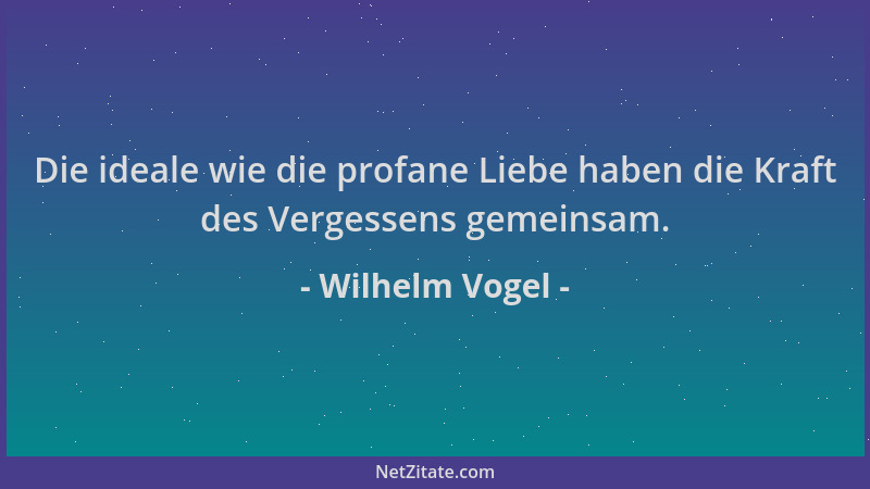 Wilhelm Vogel - Die ideale wie die profane Liebe haben die Kraft des Vergessens gemeinsam....