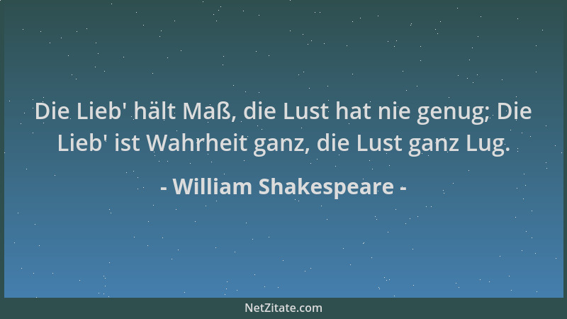 William Shakespeare - Die Lieb ' hält Maß, die Lust hat nie genug; Die Lieb ' ist Wahrheit ganz, die Lust ganz Lug....