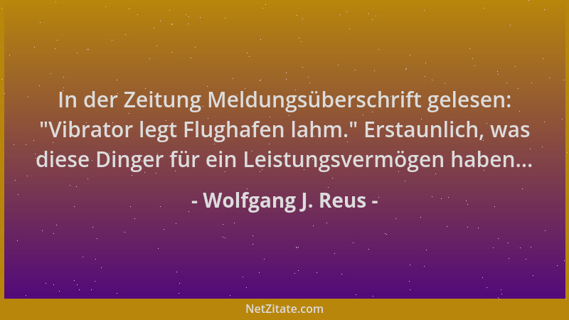 Wolfgang J. Reus - In der Zeitung Meldungsüberschrift gelesen:  "Vibrator legt Flughafen lahm. " Erstaunlich, was diese Dinge...