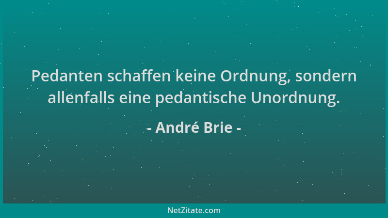 André Brie - Pedanten schaffen keine Ordnung, sondern allenfalls eine pedantische Unordnung....