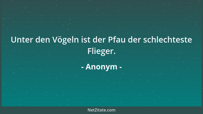 Anonym - Unter den Vögeln ist der Pfau der schlechteste Flieger....