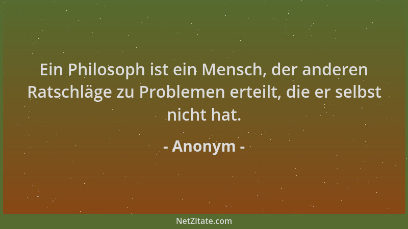 Anonym - Ein Philosoph ist ein Mensch, der anderen Ratschläge zu Problemen erteilt, die er selbst nicht hat....