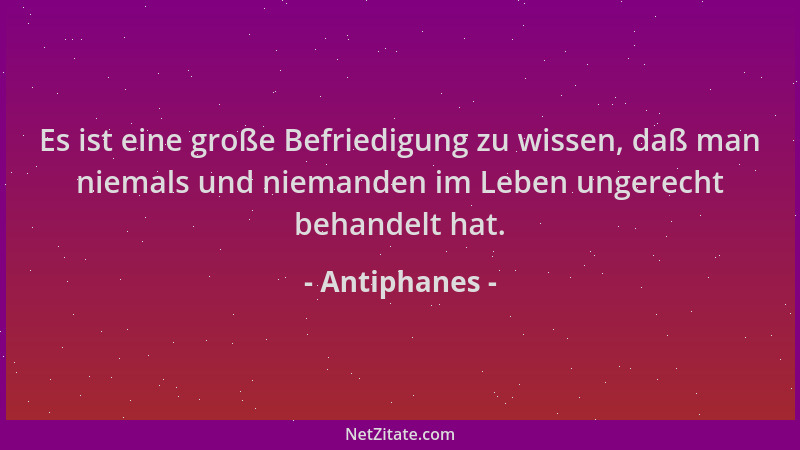 Antiphanes - Es ist eine große Befriedigung zu wissen, daß man niemals und niemanden im Leben ungerecht behandelt hat....