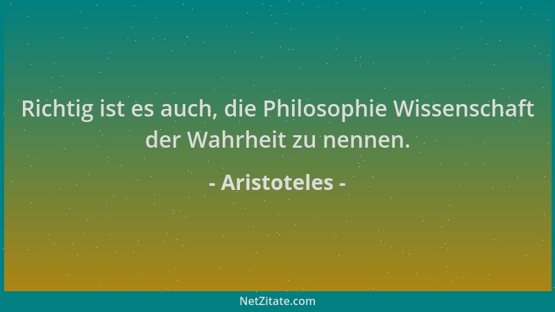 Aristoteles - Richtig ist es auch, die Philosophie Wissenschaft der Wahrheit zu nennen....