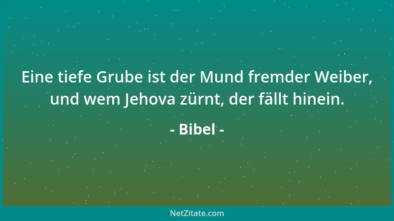 Bibel - Eine tiefe Grube ist der Mund fremder Weiber, und wem Jehova zürnt, der fällt hinein....