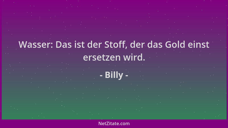 Billy - Wasser: Das ist der Stoff, der das Gold einst ersetzen wird....