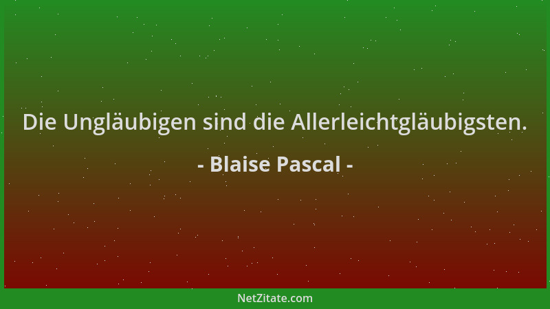 Blaise Pascal - Die Ungläubigen sind die Allerleichtgläubigsten....