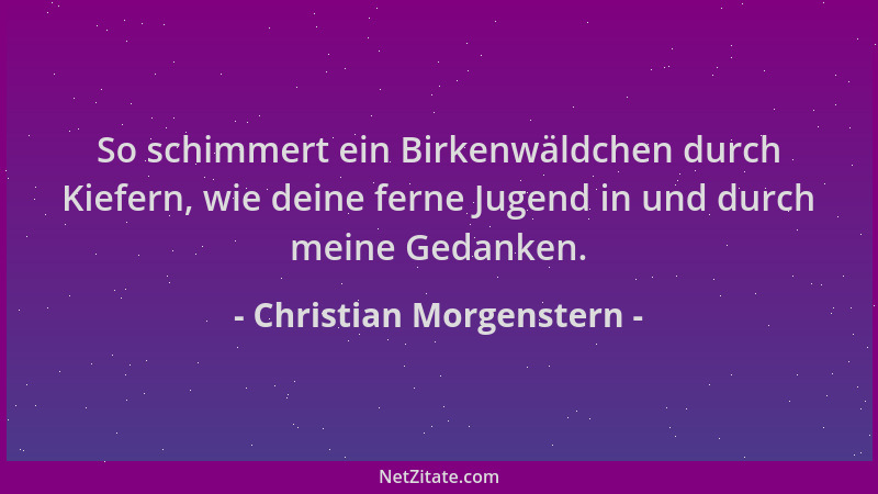 Christian Morgenstern - So schimmert ein Birkenwäldchen durch Kiefern, wie deine ferne Jugend in und durch meine Gedanken....