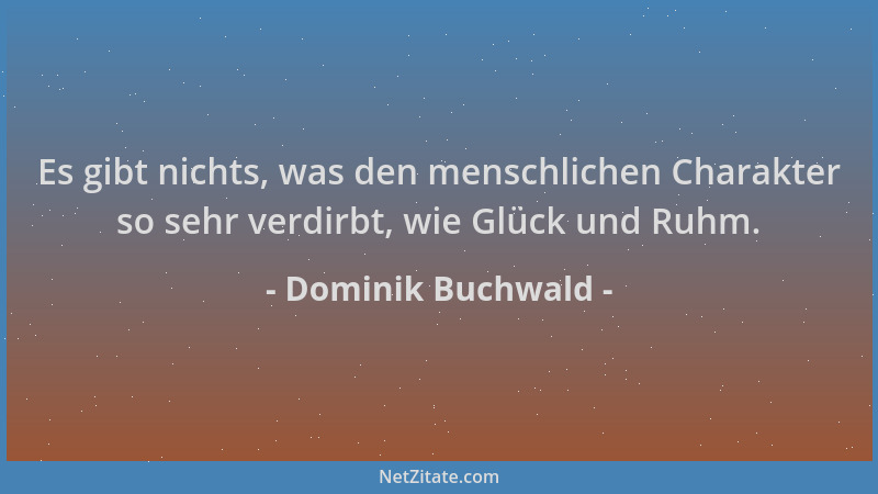 Dominik Buchwald - Es gibt nichts, was den menschlichen Charakter so sehr verdirbt, wie Glück und Ruhm....