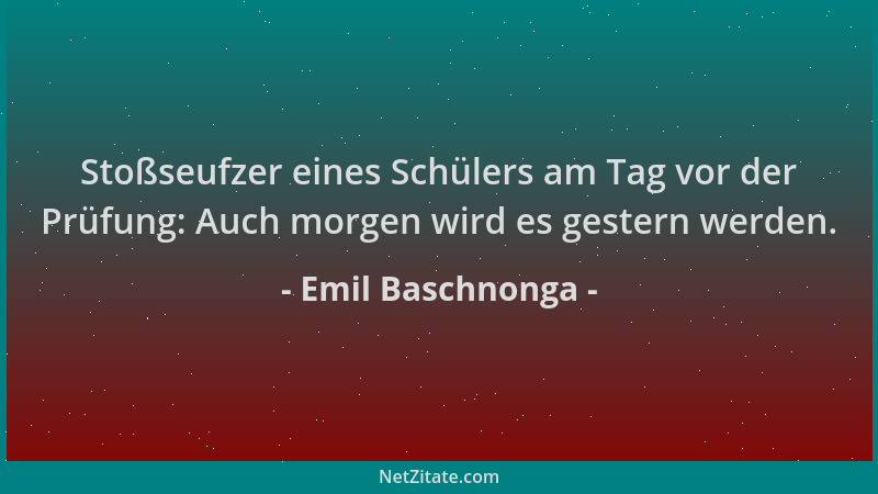 Emil Baschnonga - Stoßseufzer eines Schülers am Tag vor der Prüfung: Auch morgen wird es gestern werden....